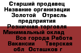 Старший продавец › Название организации ­ Золотой › Отрасль предприятия ­ Розничная торговля › Минимальный оклад ­ 35 000 - Все города Работа » Вакансии   . Тверская обл.,Осташков г.